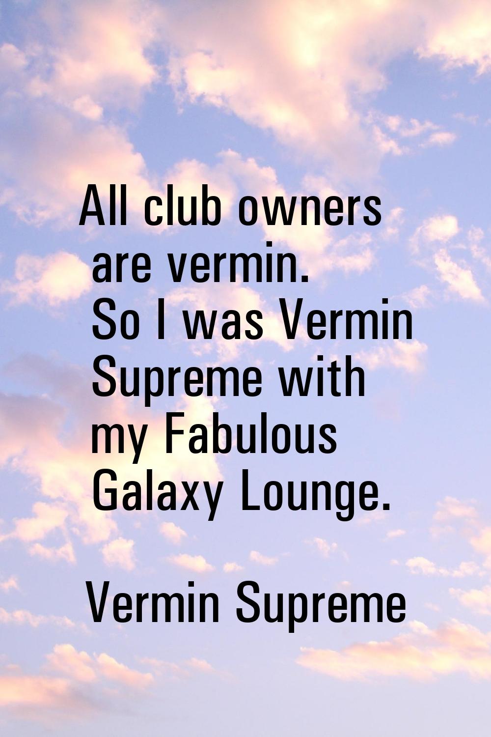 All club owners are vermin. So I was Vermin Supreme with my Fabulous Galaxy Lounge.