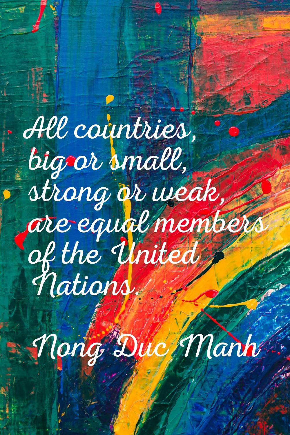 All countries, big or small, strong or weak, are equal members of the United Nations.