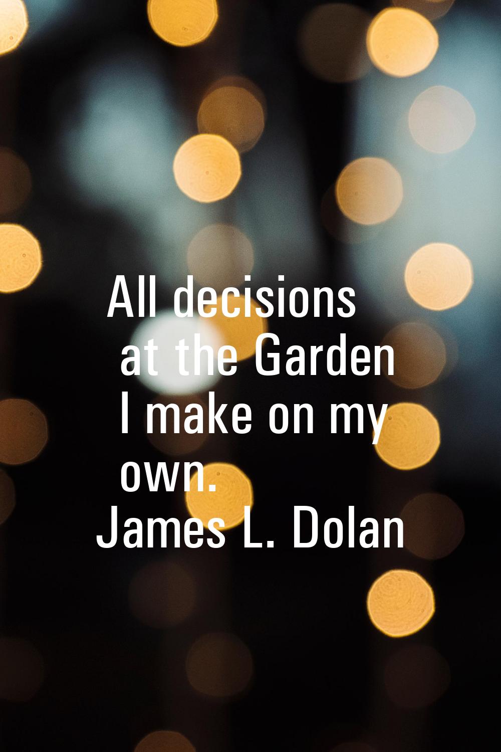 All decisions at the Garden I make on my own.