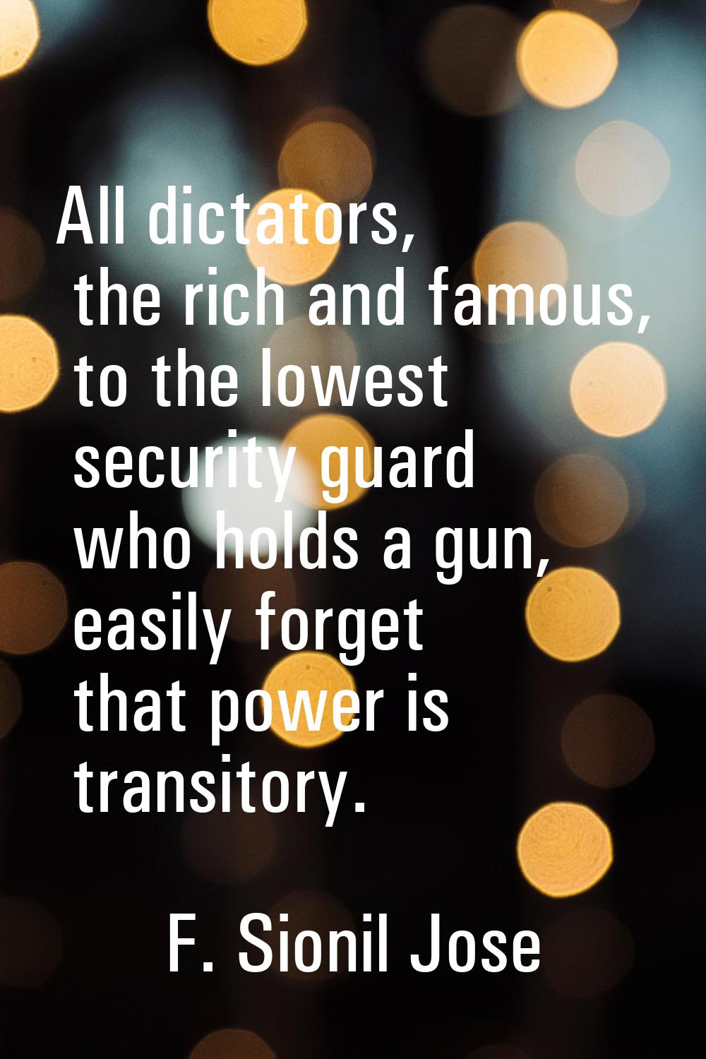 All dictators, the rich and famous, to the lowest security guard who holds a gun, easily forget tha