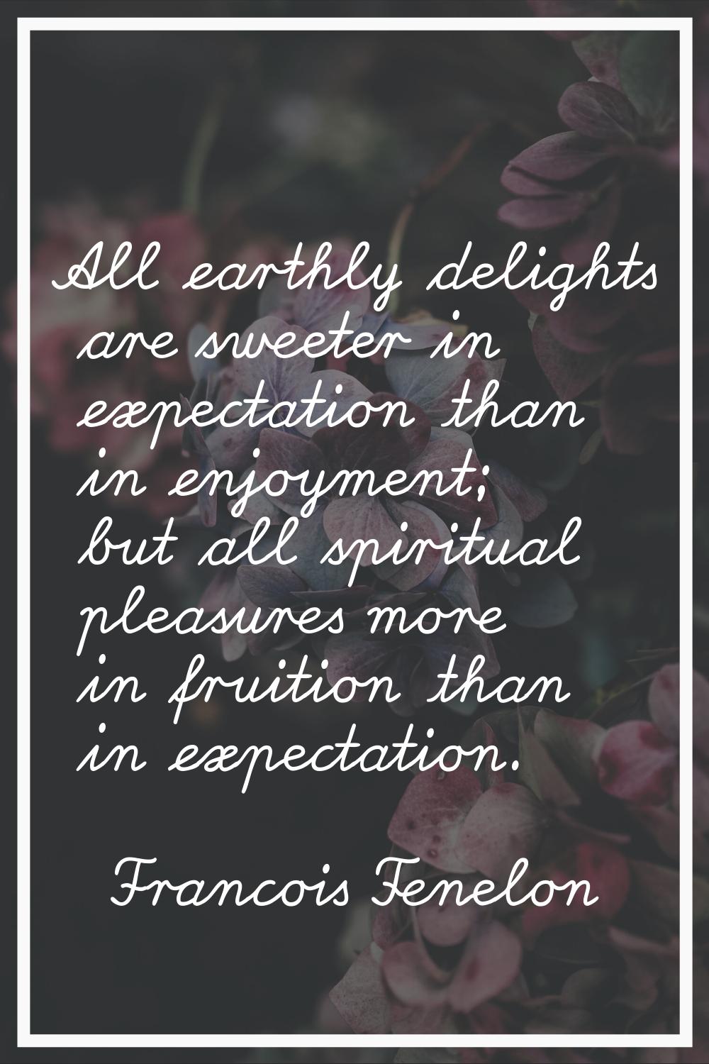 All earthly delights are sweeter in expectation than in enjoyment; but all spiritual pleasures more