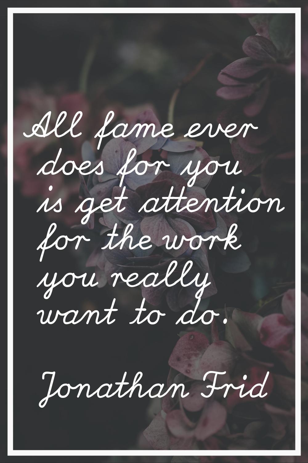 All fame ever does for you is get attention for the work you really want to do.