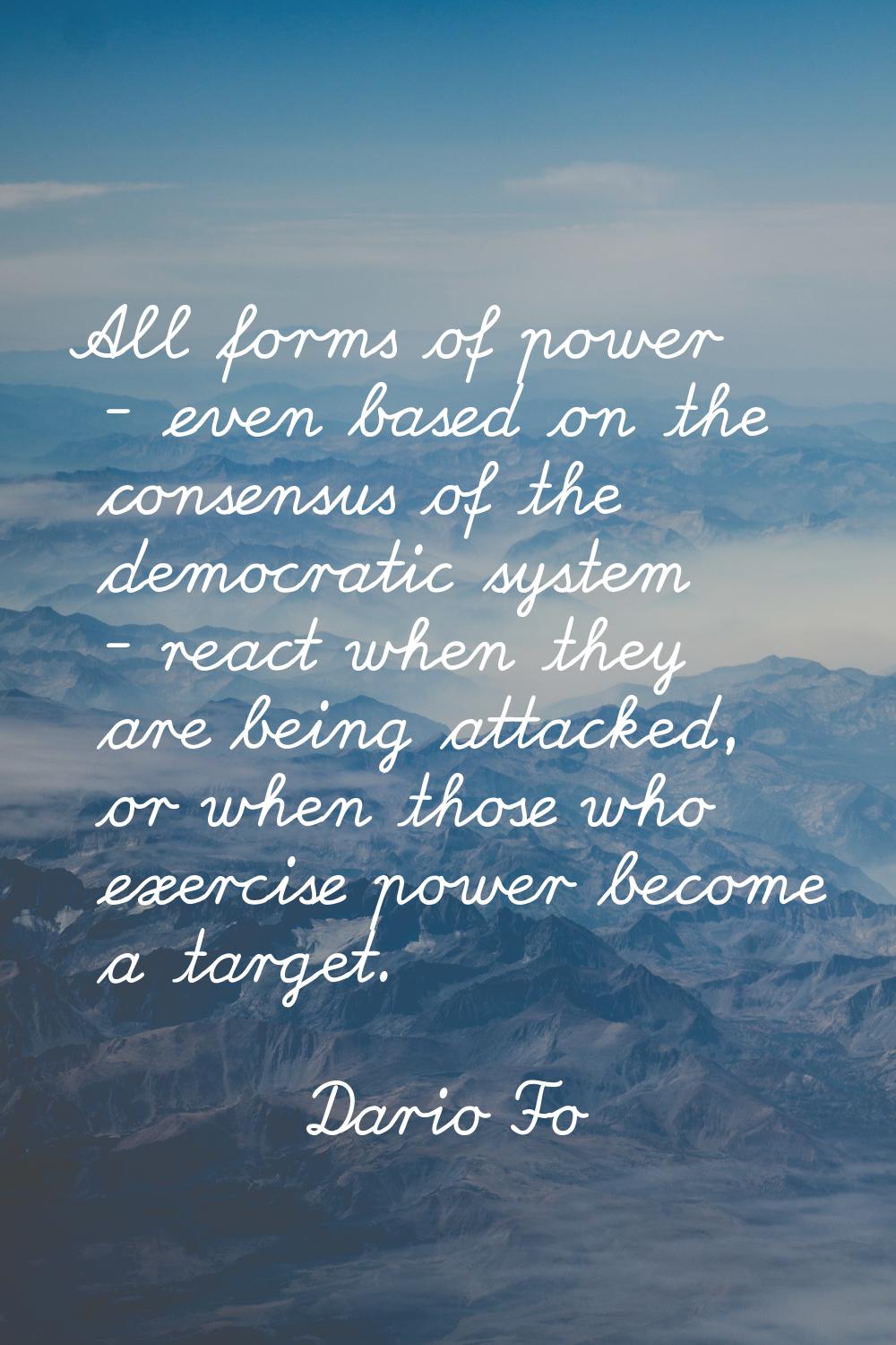 All forms of power - even based on the consensus of the democratic system - react when they are bei
