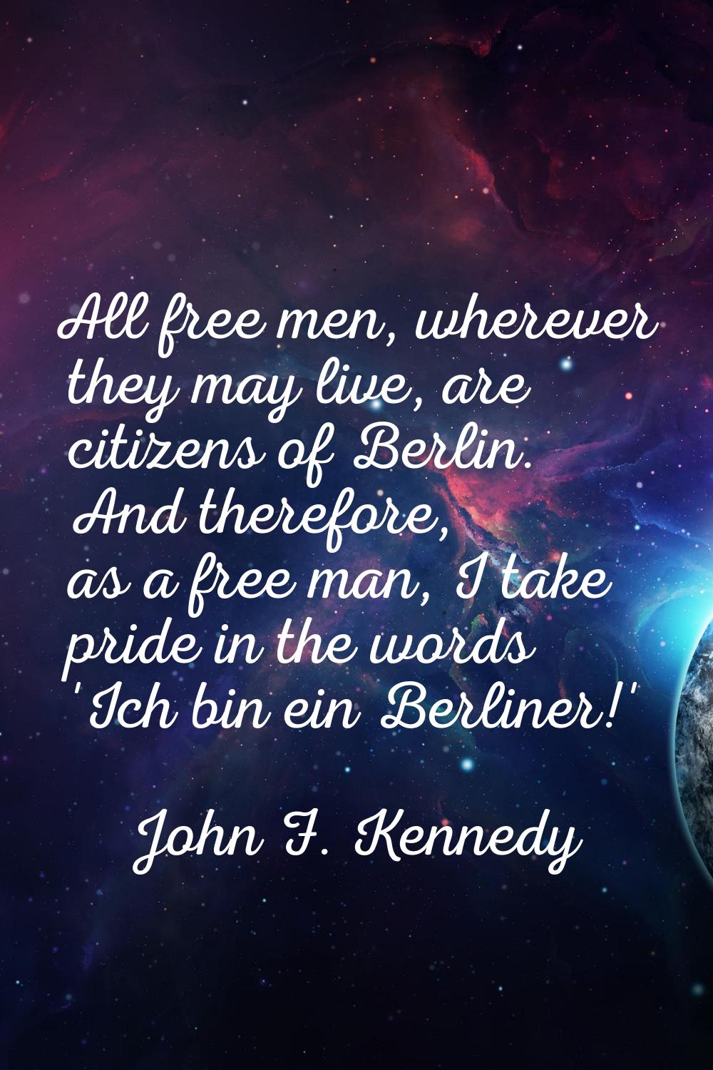 All free men, wherever they may live, are citizens of Berlin. And therefore, as a free man, I take 