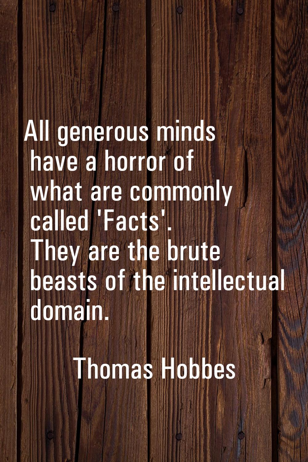 All generous minds have a horror of what are commonly called 'Facts'. They are the brute beasts of 