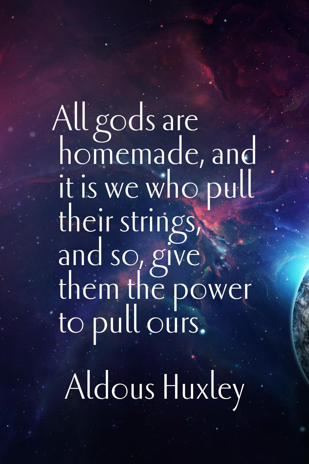All gods are homemade, and it is we who pull their strings, and so, give them the power to pull our