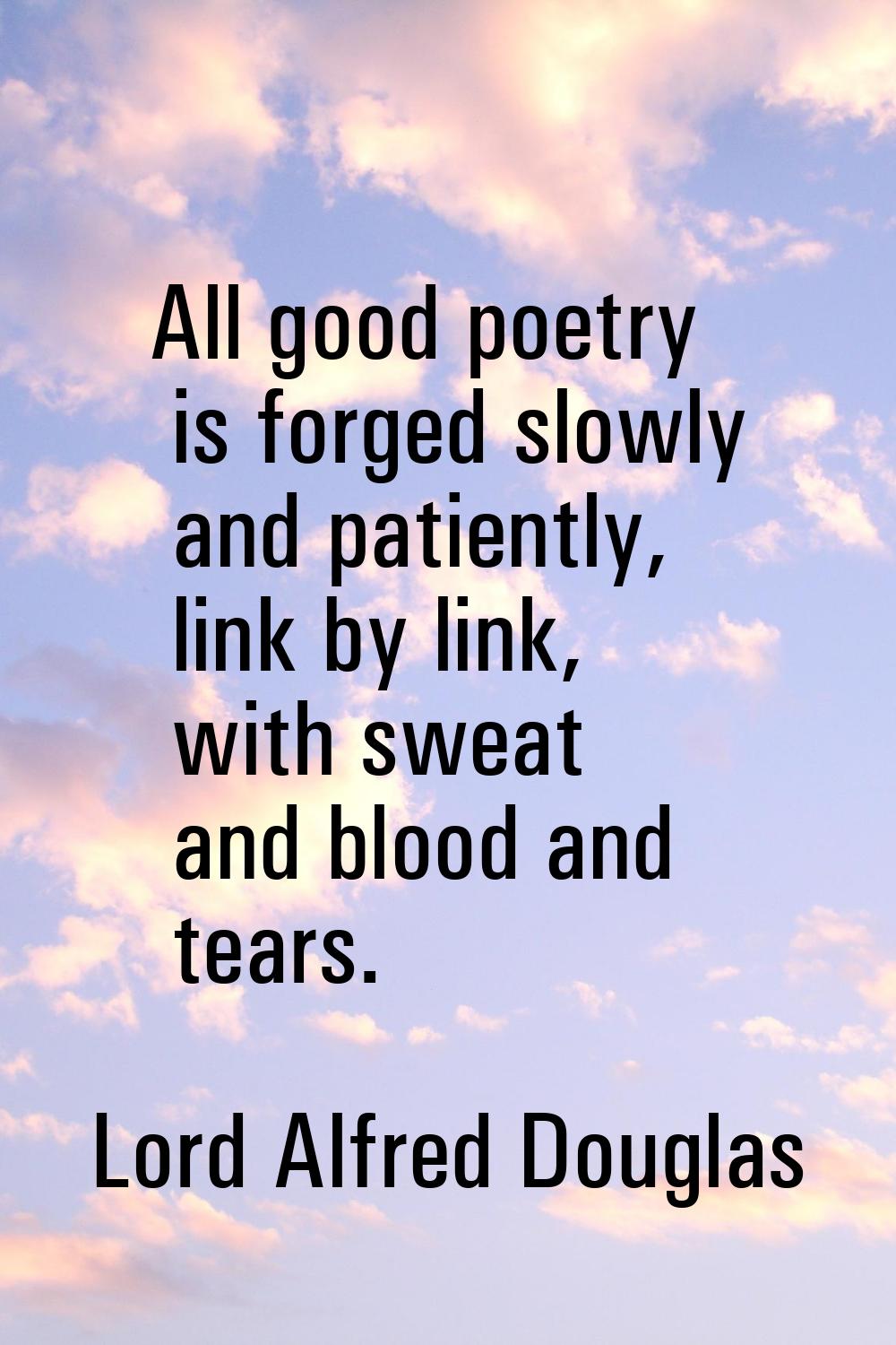 All good poetry is forged slowly and patiently, link by link, with sweat and blood and tears.