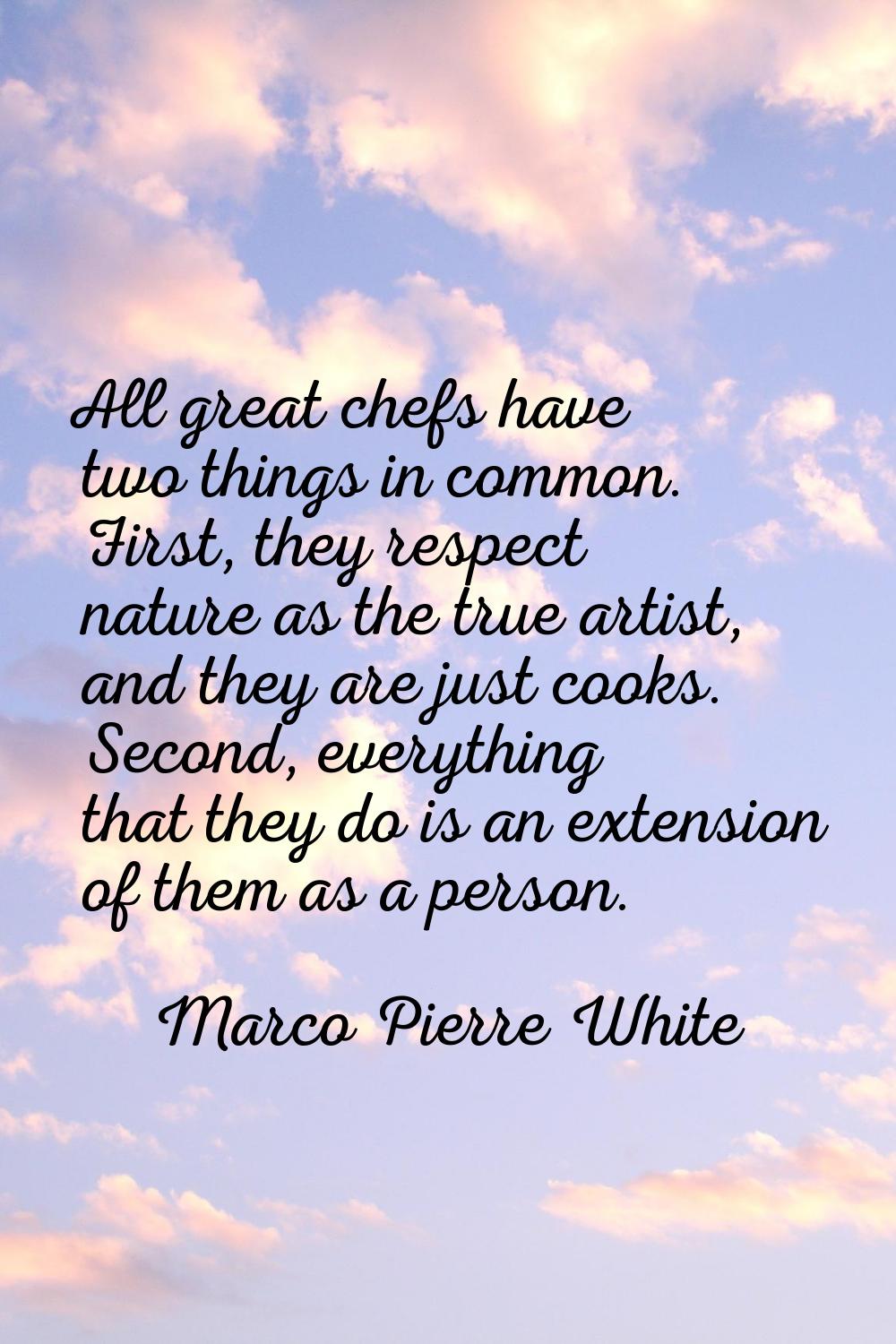 All great chefs have two things in common. First, they respect nature as the true artist, and they 