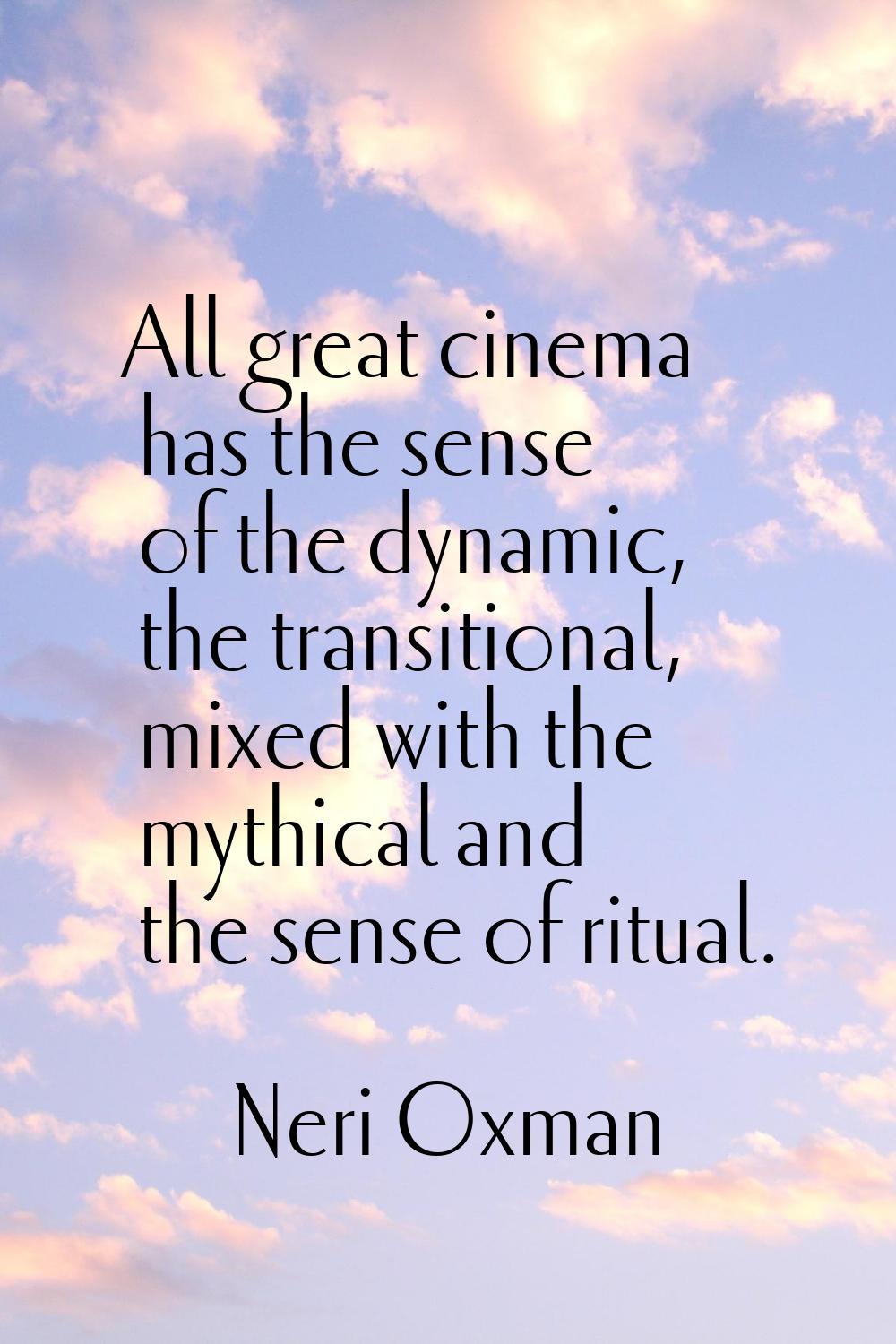 All great cinema has the sense of the dynamic, the transitional, mixed with the mythical and the se