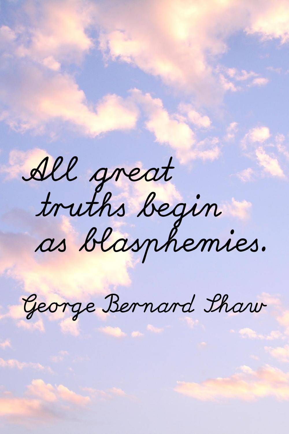 All great truths begin as blasphemies.