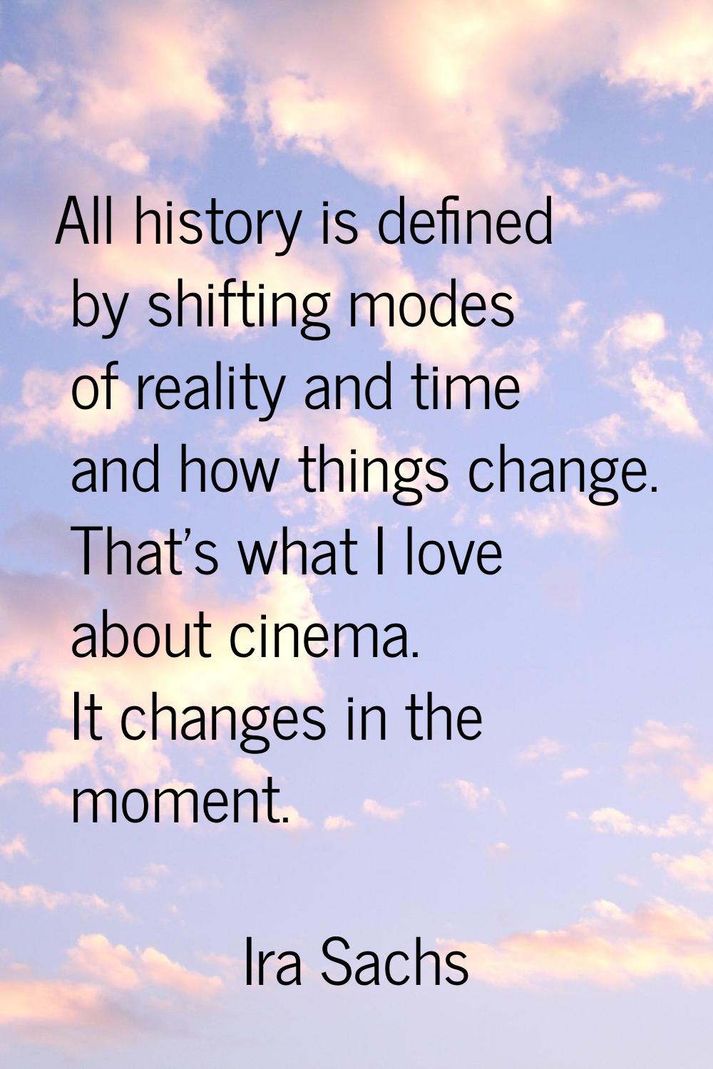 All history is defined by shifting modes of reality and time and how things change. That's what I l