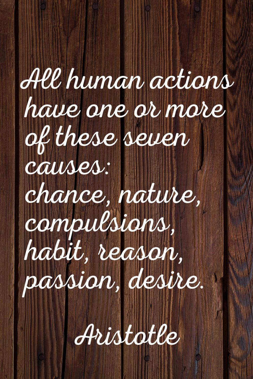 All human actions have one or more of these seven causes: chance, nature, compulsions, habit, reaso
