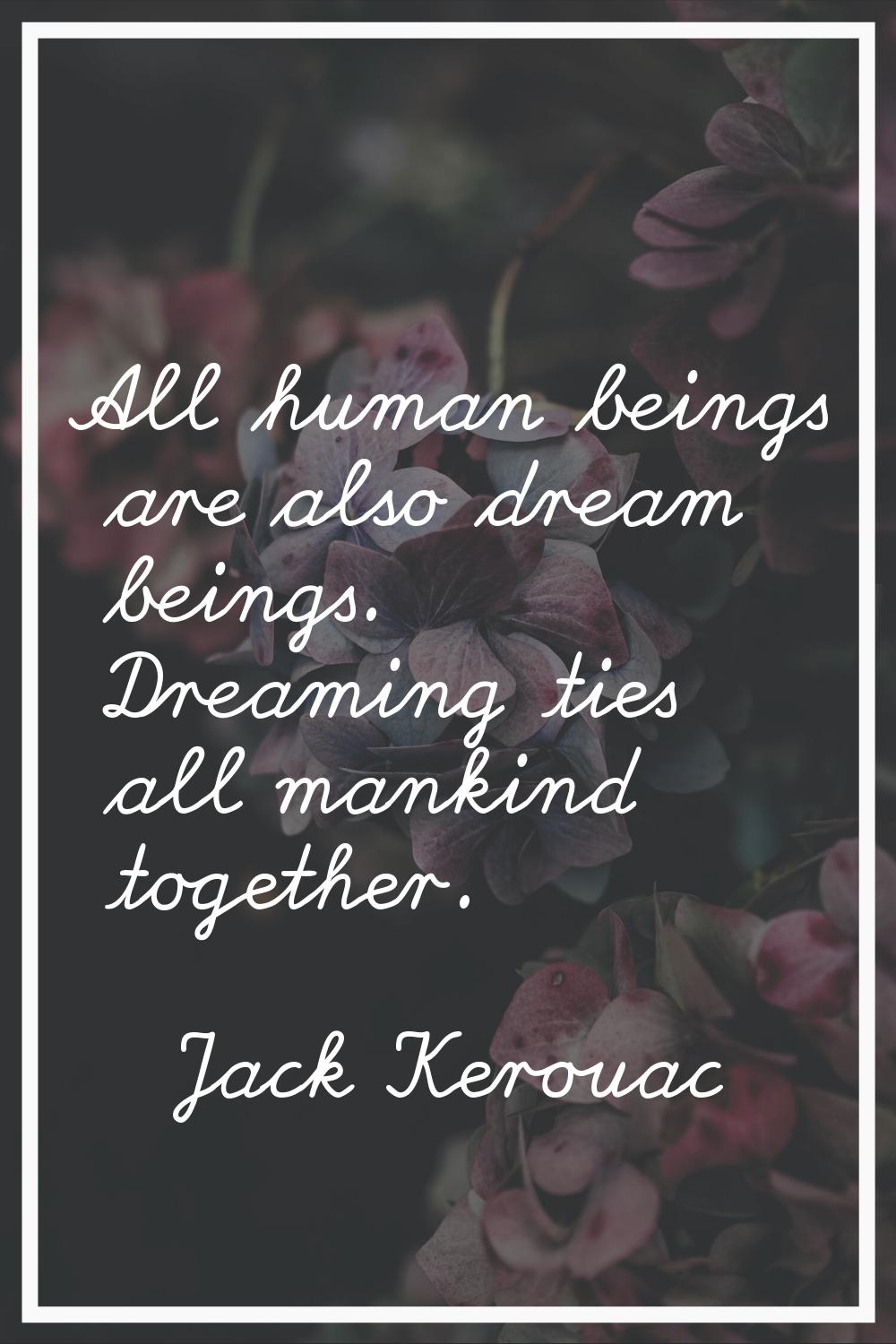 All human beings are also dream beings. Dreaming ties all mankind together.