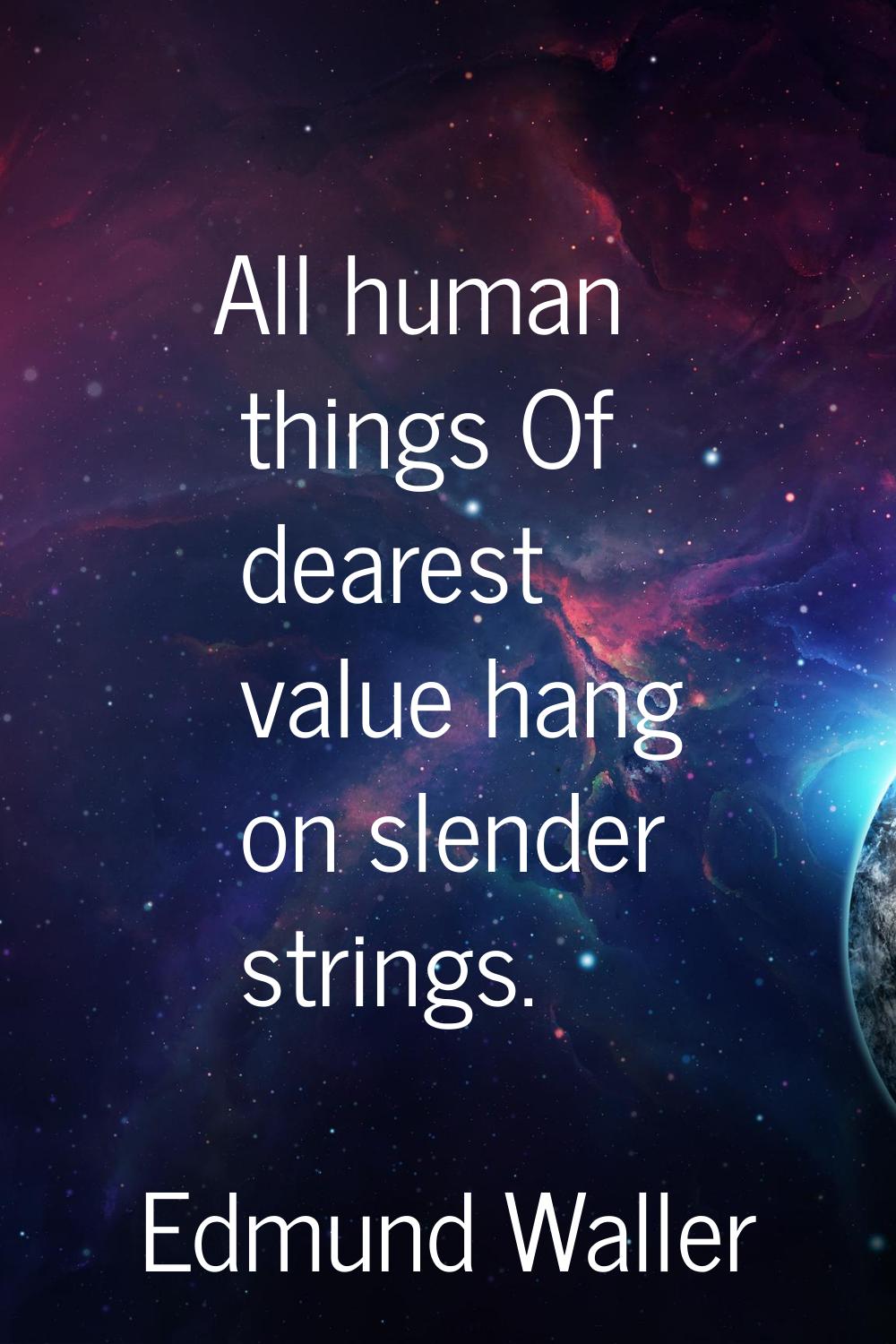 All human things Of dearest value hang on slender strings.