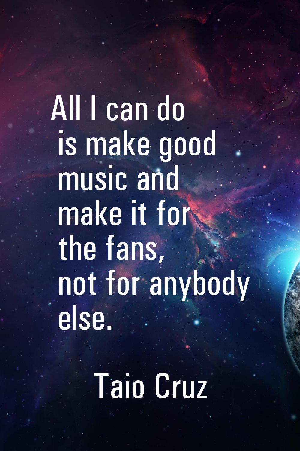 All I can do is make good music and make it for the fans, not for anybody else.