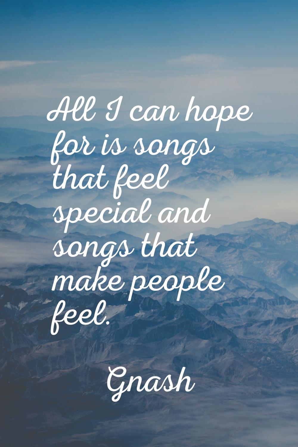 All I can hope for is songs that feel special and songs that make people feel.