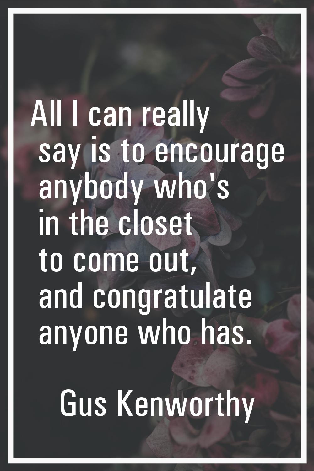 All I can really say is to encourage anybody who's in the closet to come out, and congratulate anyo