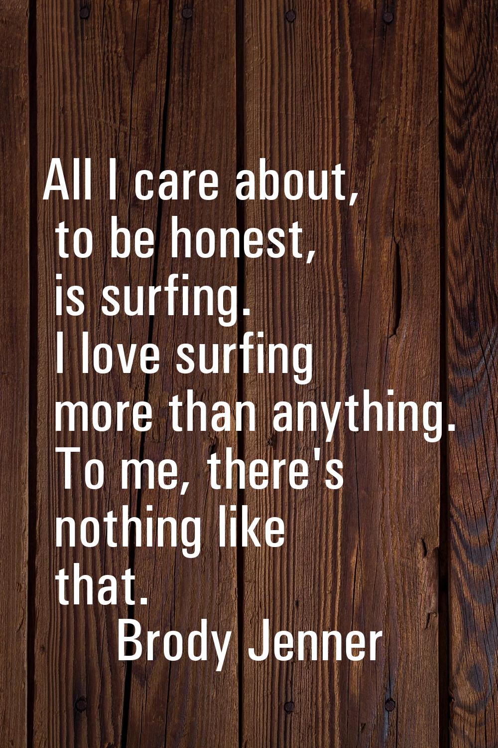 All I care about, to be honest, is surfing. I love surfing more than anything. To me, there's nothi