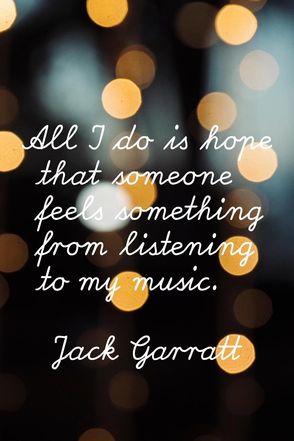 All I do is hope that someone feels something from listening to my music.