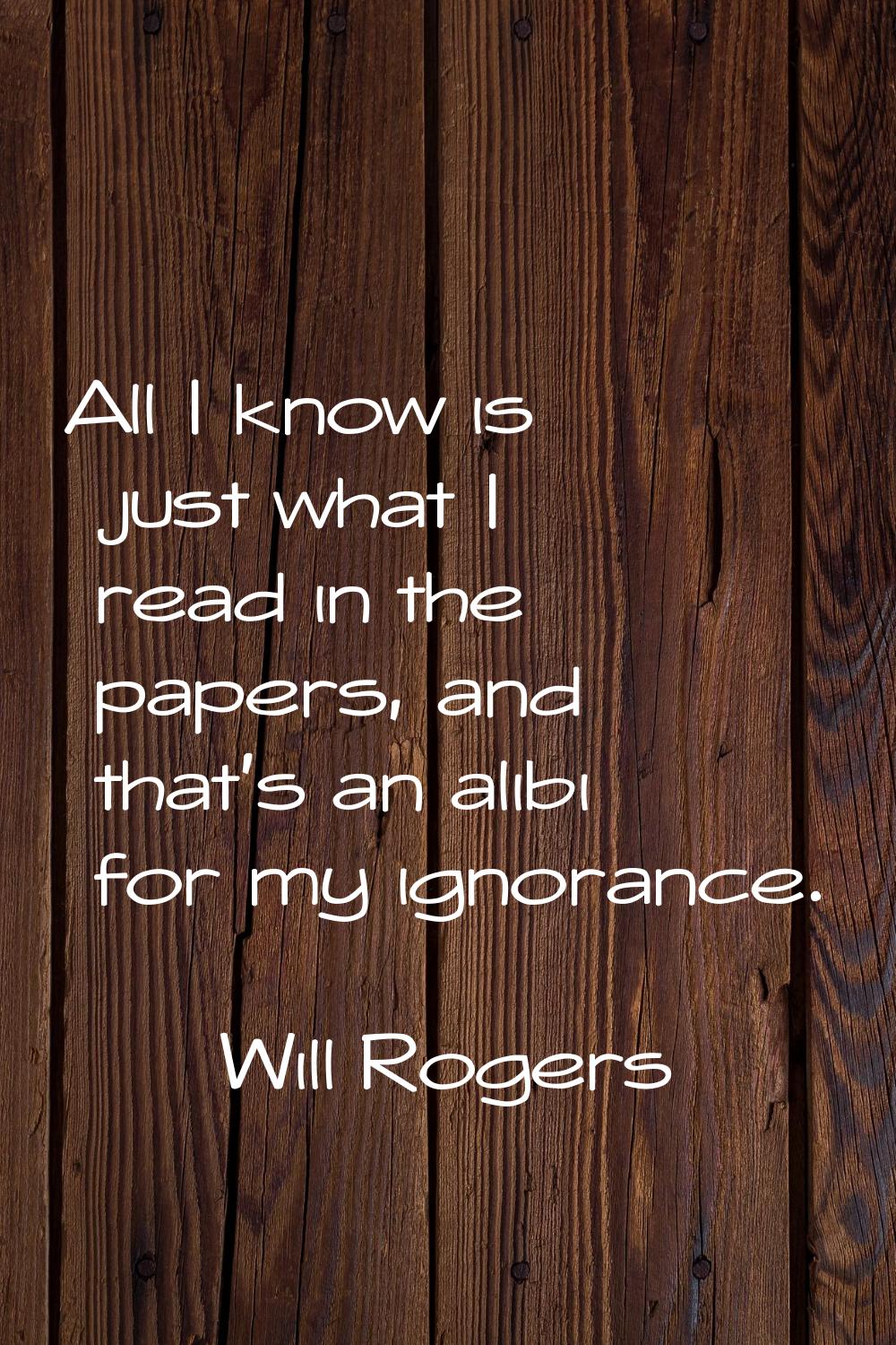 All I know is just what I read in the papers, and that's an alibi for my ignorance.