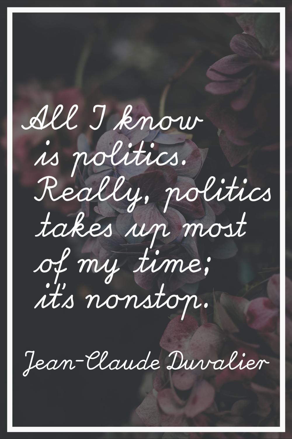 All I know is politics. Really, politics takes up most of my time; it's nonstop.