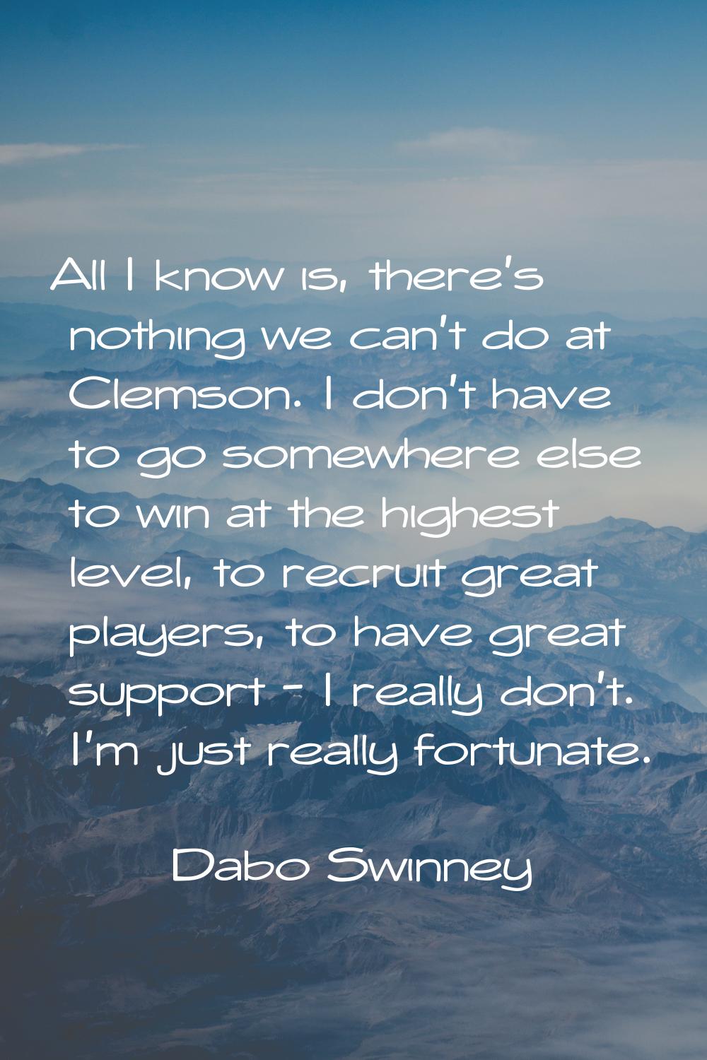 All I know is, there's nothing we can't do at Clemson. I don't have to go somewhere else to win at 