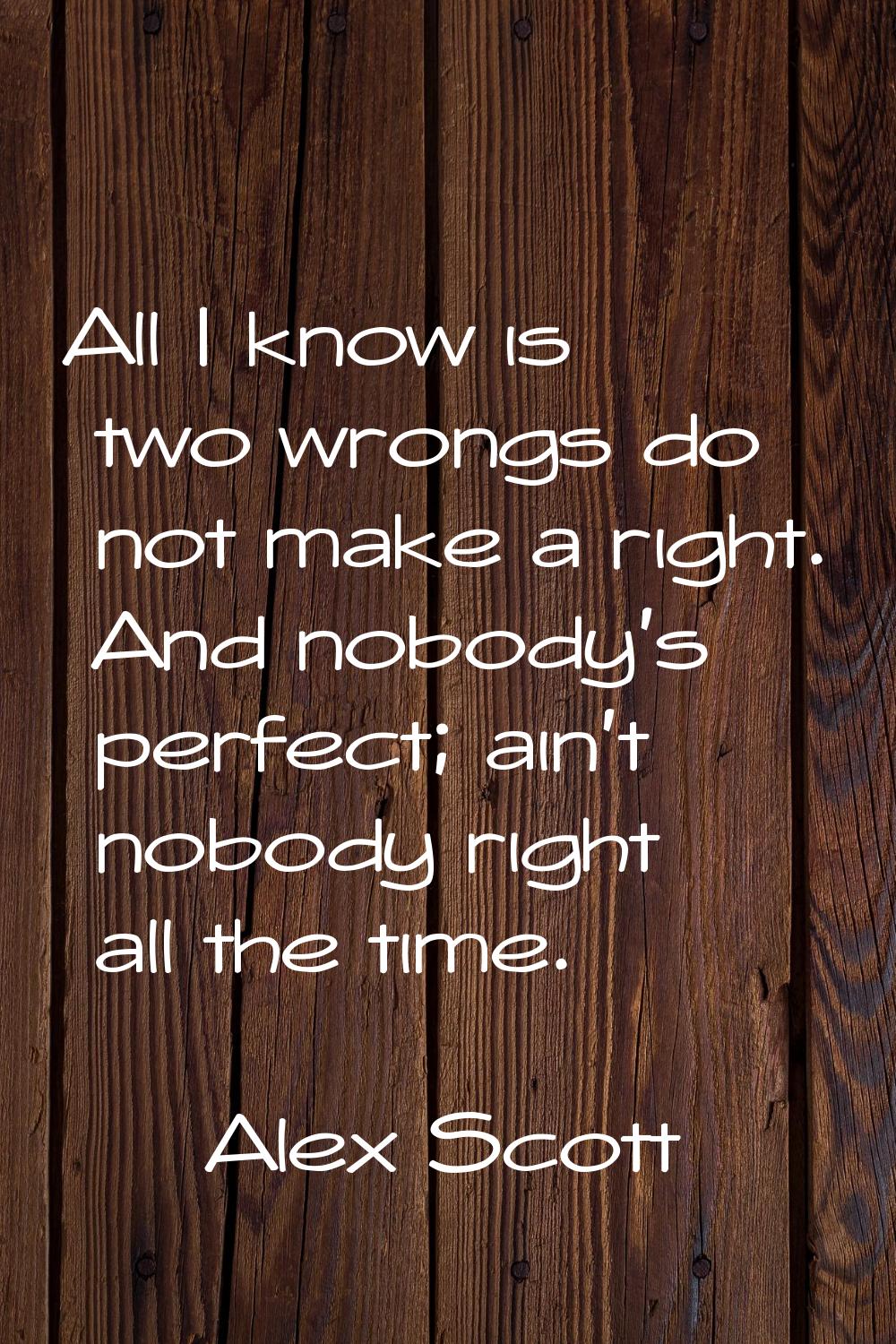 All I know is two wrongs do not make a right. And nobody's perfect; ain't nobody right all the time