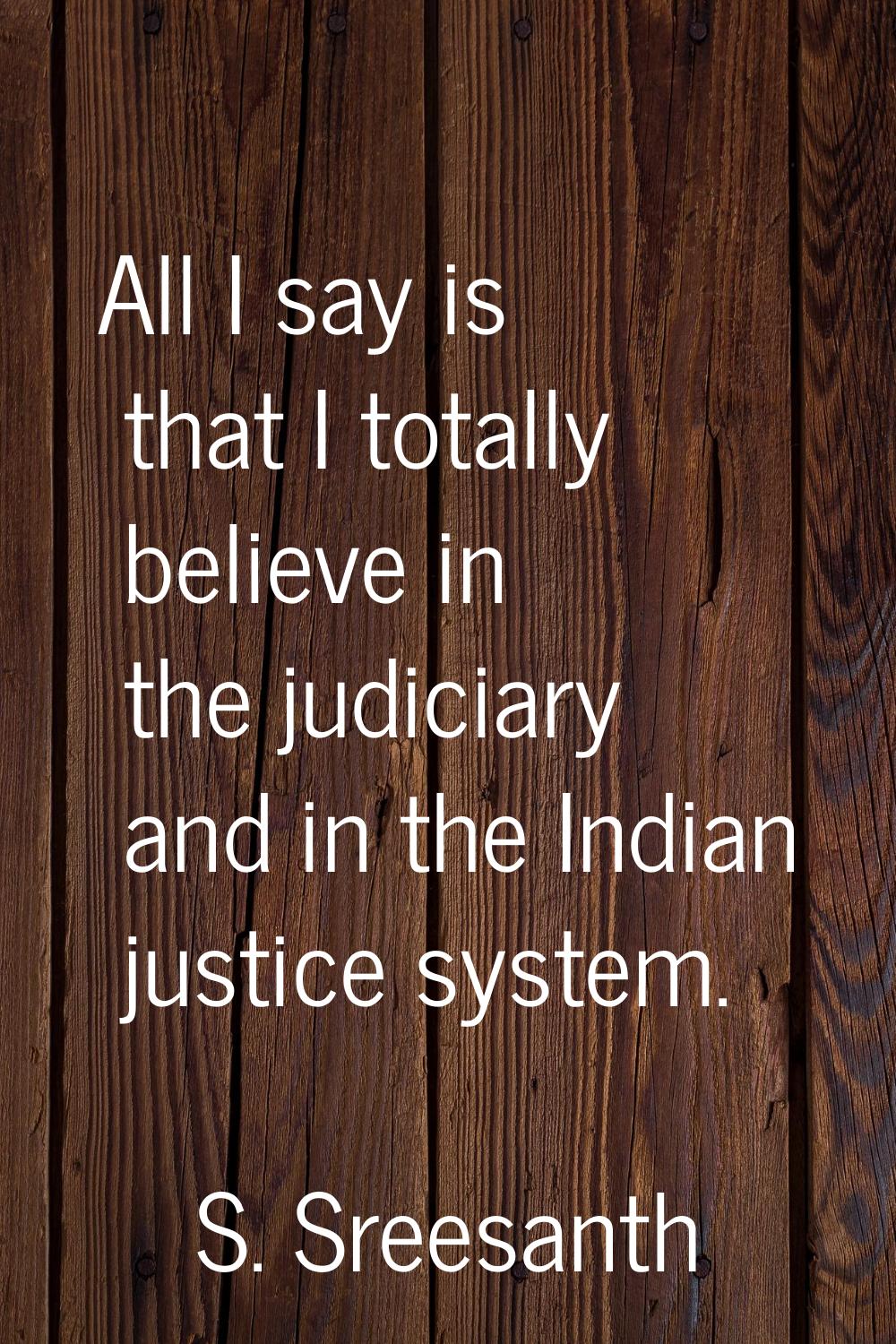 All I say is that I totally believe in the judiciary and in the Indian justice system.
