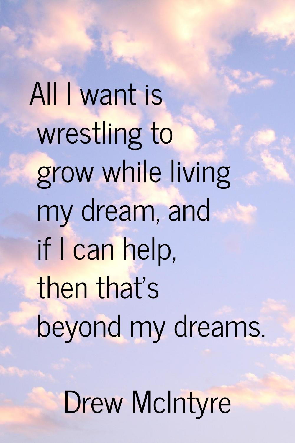 All I want is wrestling to grow while living my dream, and if I can help, then that's beyond my dre
