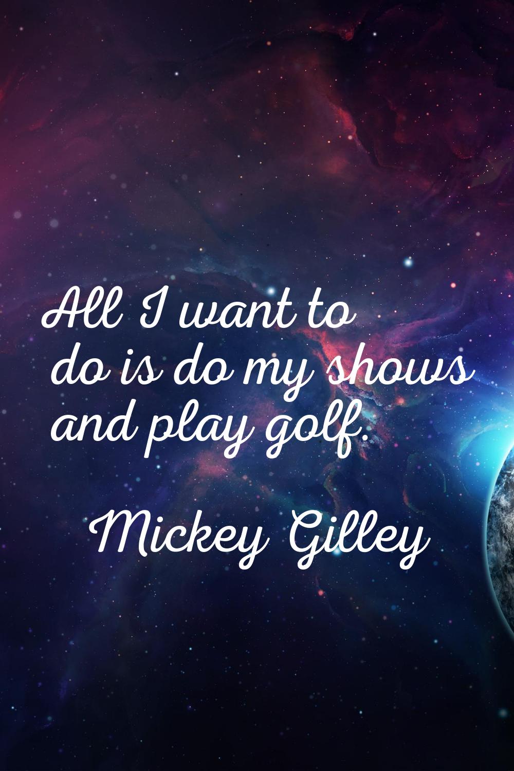 All I want to do is do my shows and play golf.
