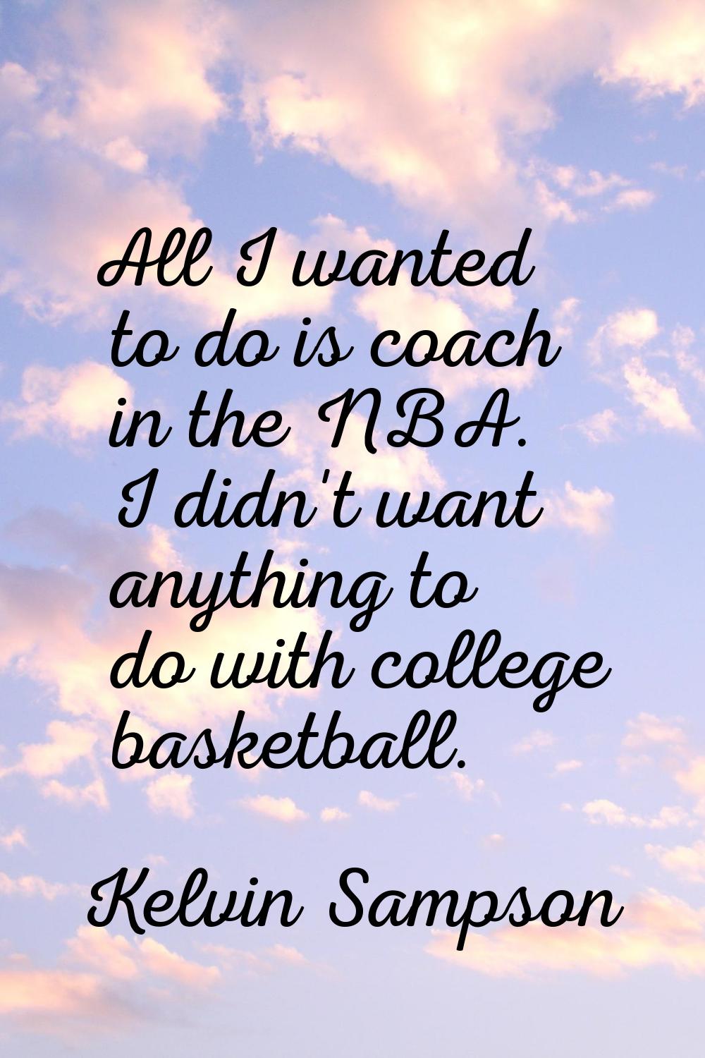 All I wanted to do is coach in the NBA. I didn't want anything to do with college basketball.