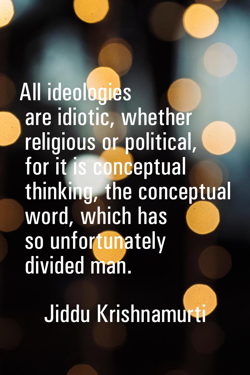 All ideologies are idiotic, whether religious or political, for it is conceptual thinking, the conc