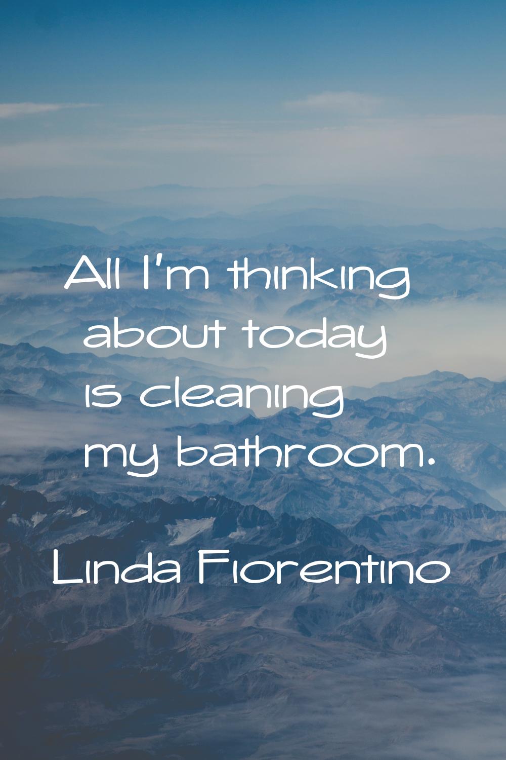 All I'm thinking about today is cleaning my bathroom.
