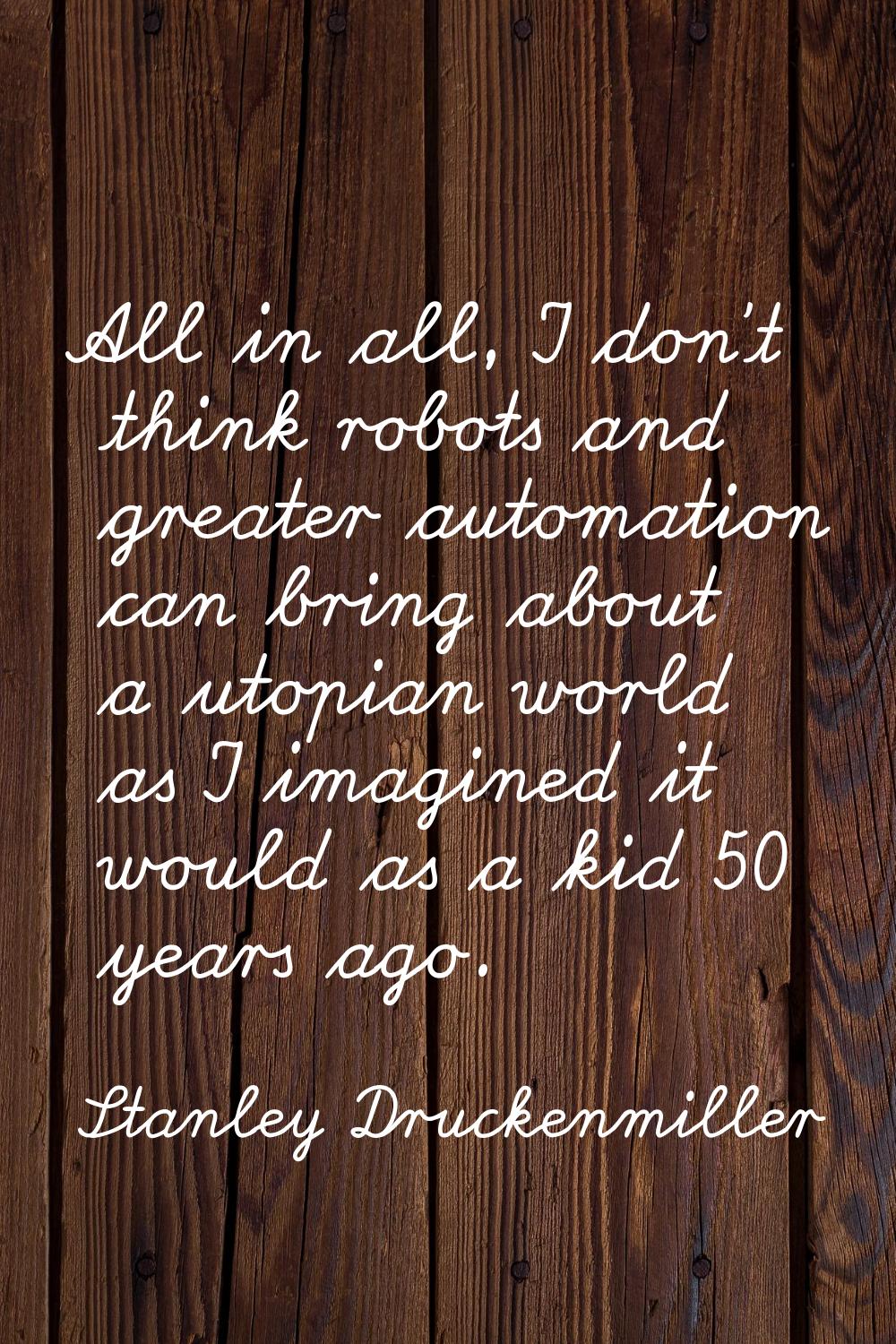 All in all, I don't think robots and greater automation can bring about a utopian world as I imagin