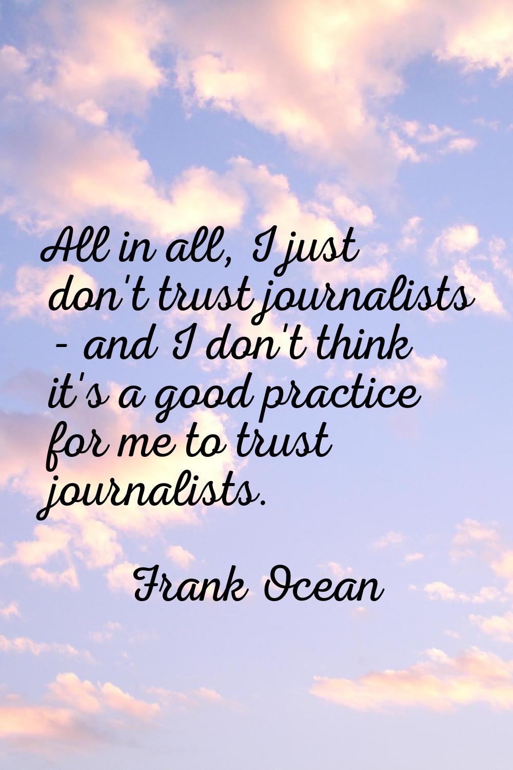 All in all, I just don't trust journalists - and I don't think it's a good practice for me to trust
