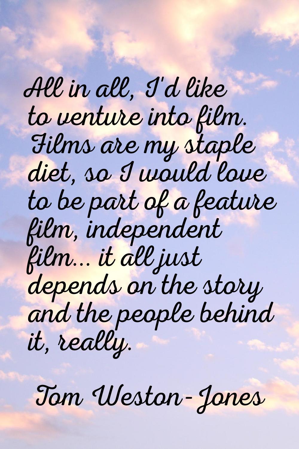 All in all, I'd like to venture into film. Films are my staple diet, so I would love to be part of 