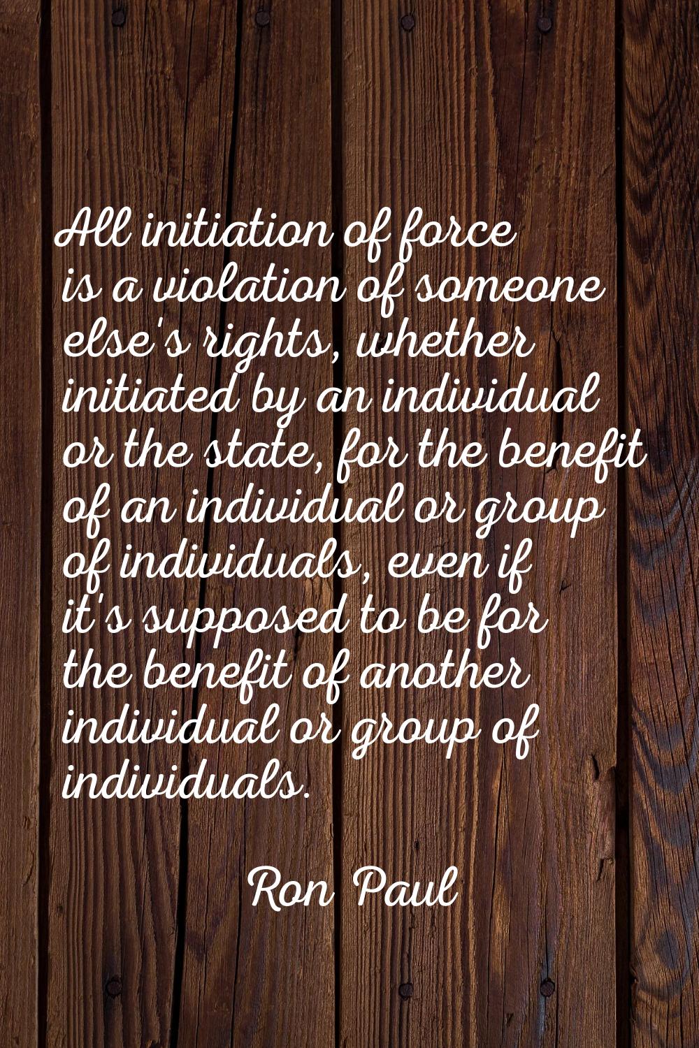All initiation of force is a violation of someone else's rights, whether initiated by an individual