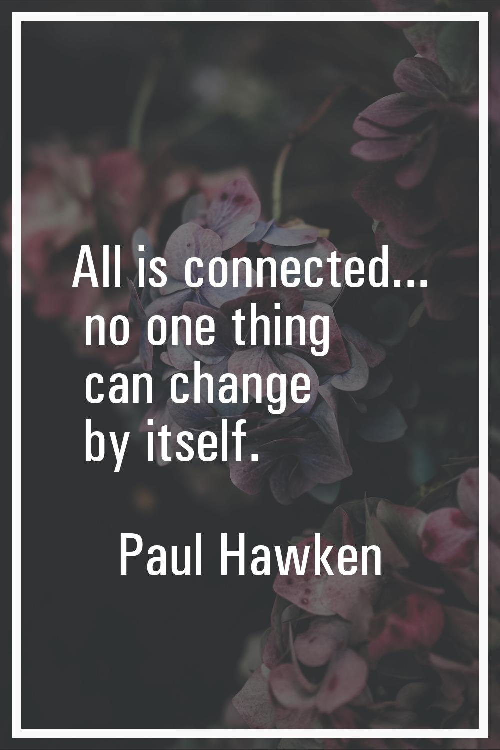 All is connected... no one thing can change by itself.