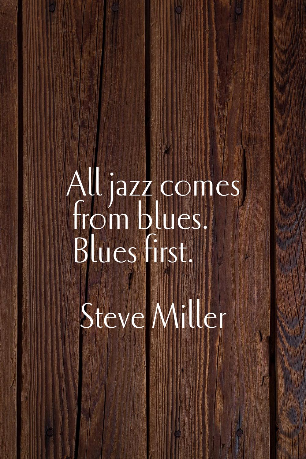 All jazz comes from blues. Blues first.