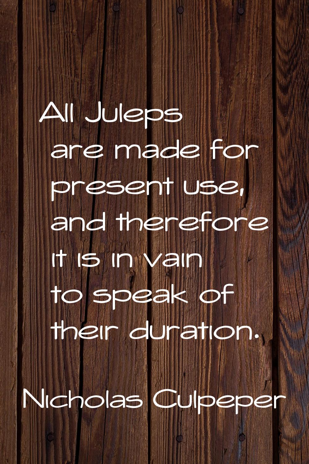 All Juleps are made for present use, and therefore it is in vain to speak of their duration.