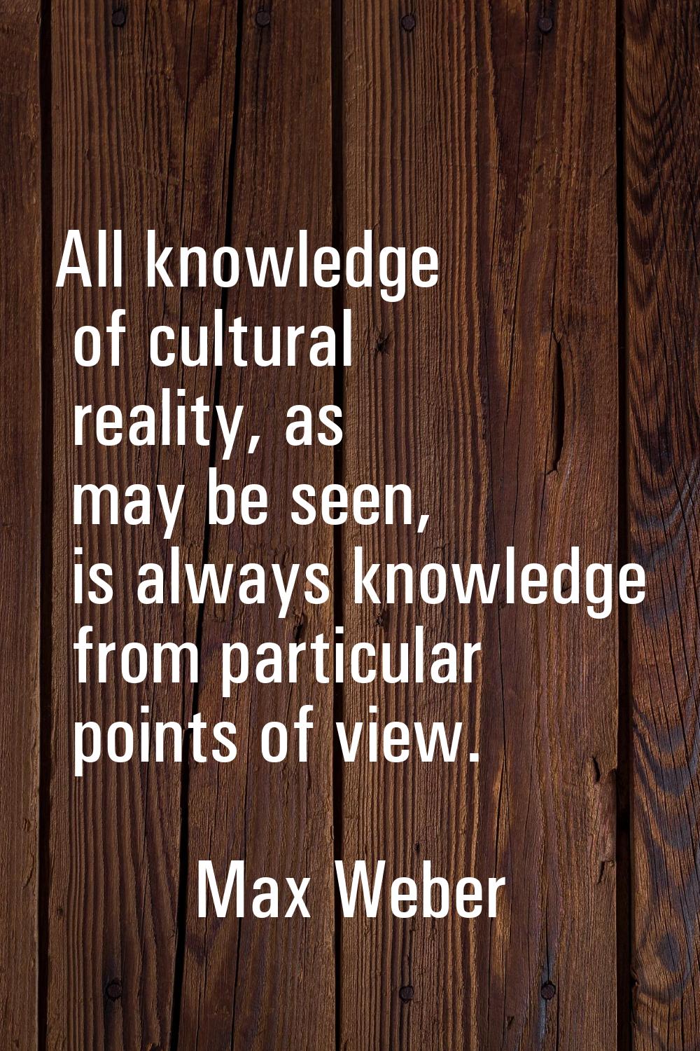All knowledge of cultural reality, as may be seen, is always knowledge from particular points of vi