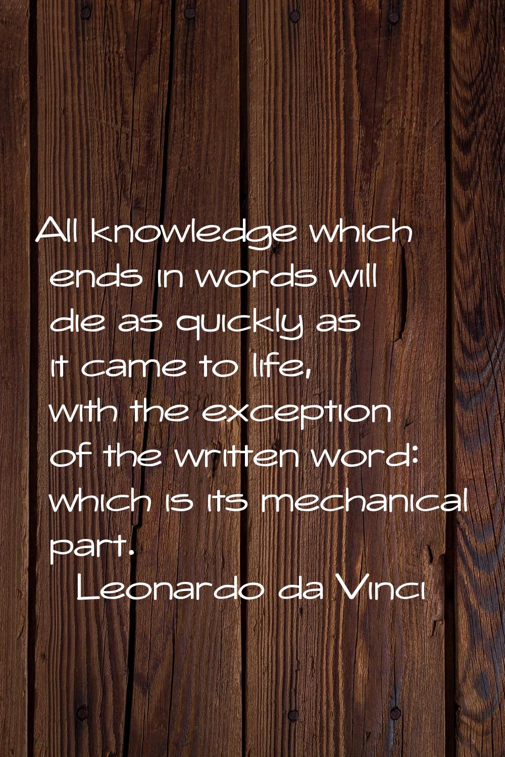 All knowledge which ends in words will die as quickly as it came to life, with the exception of the
