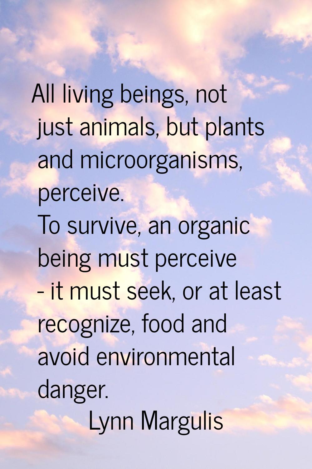 All living beings, not just animals, but plants and microorganisms, perceive. To survive, an organi