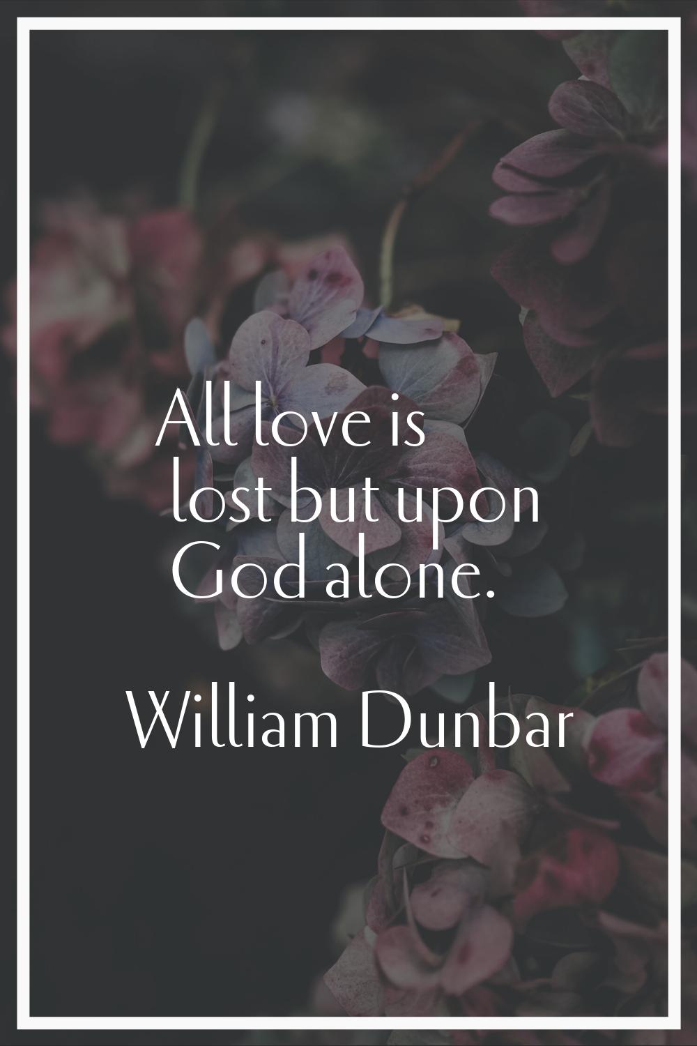 All love is lost but upon God alone.