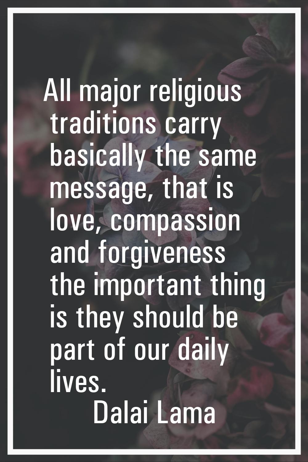 All major religious traditions carry basically the same message, that is love, compassion and forgi
