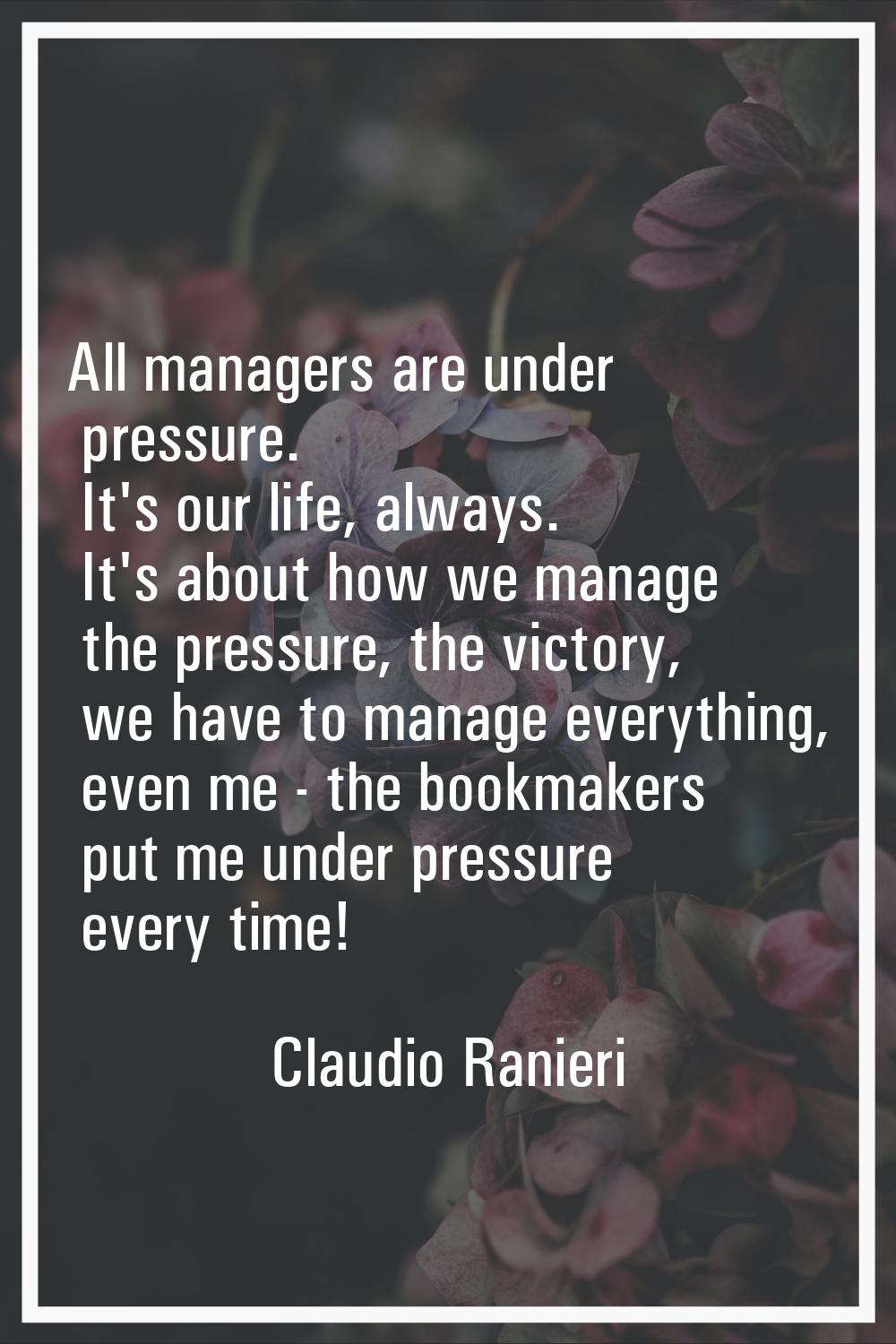 All managers are under pressure. It's our life, always. It's about how we manage the pressure, the 