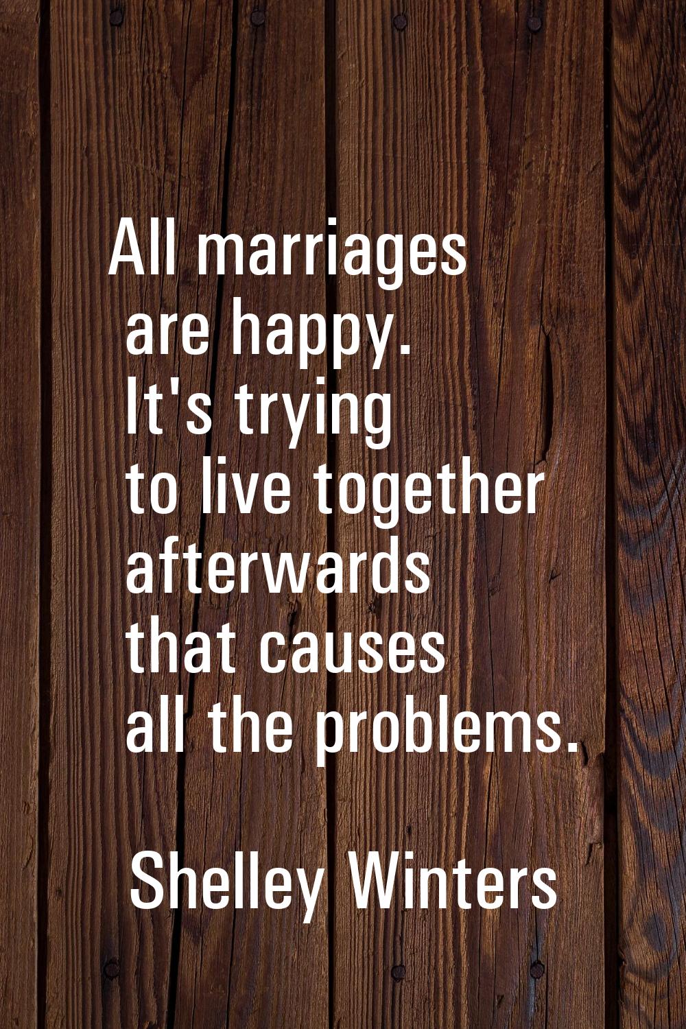 All marriages are happy. It's trying to live together afterwards that causes all the problems.