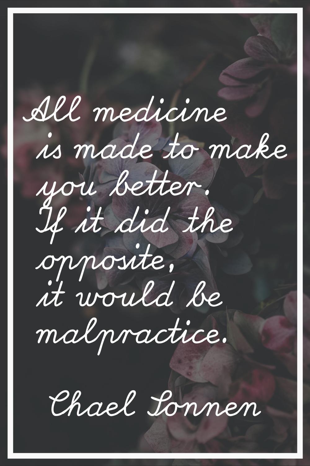 All medicine is made to make you better. If it did the opposite, it would be malpractice.