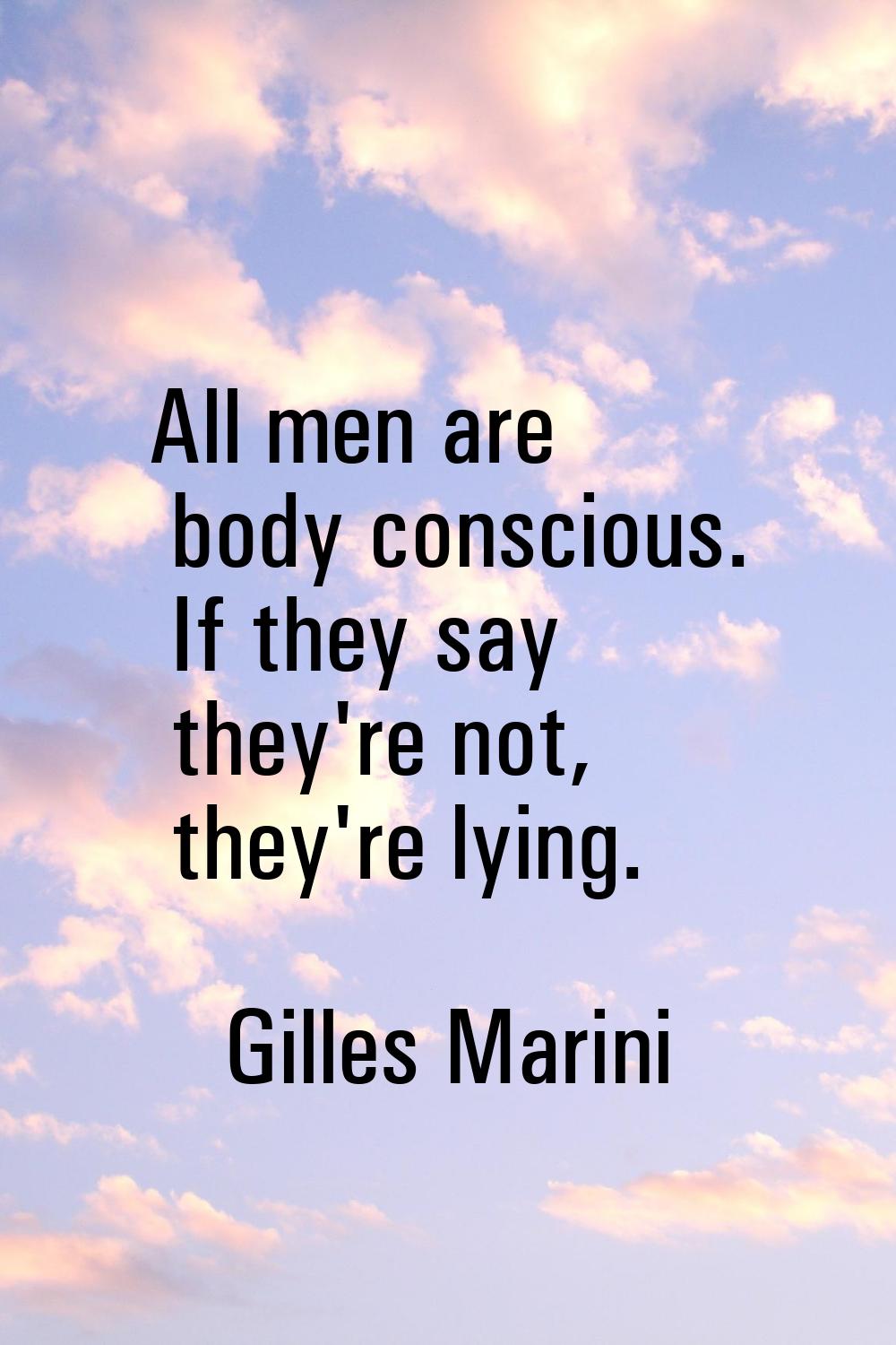 All men are body conscious. If they say they're not, they're lying.