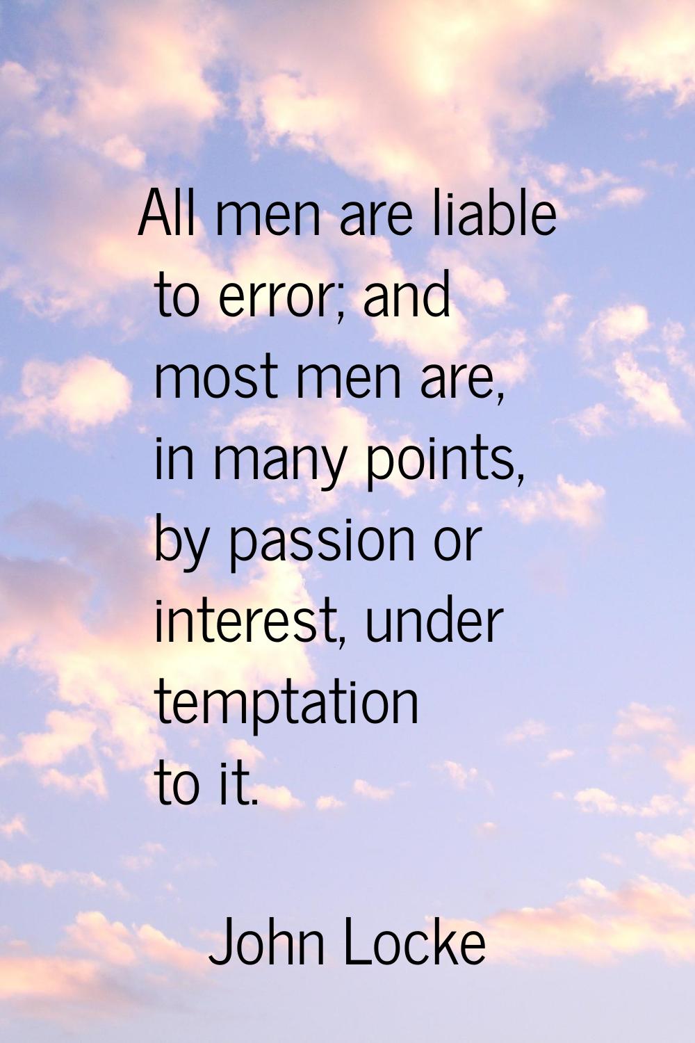 All men are liable to error; and most men are, in many points, by passion or interest, under tempta